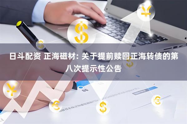 日斗配资 正海磁材: 关于提前赎回正海转债的第八次提示性公告