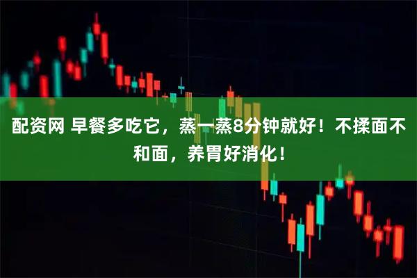 配资网 早餐多吃它，蒸一蒸8分钟就好！不揉面不和面，养胃好消化！