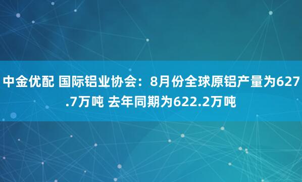 中金优配 国际铝业协会：8月份全球原铝产量为627.7万吨 去年同期为622.2万吨