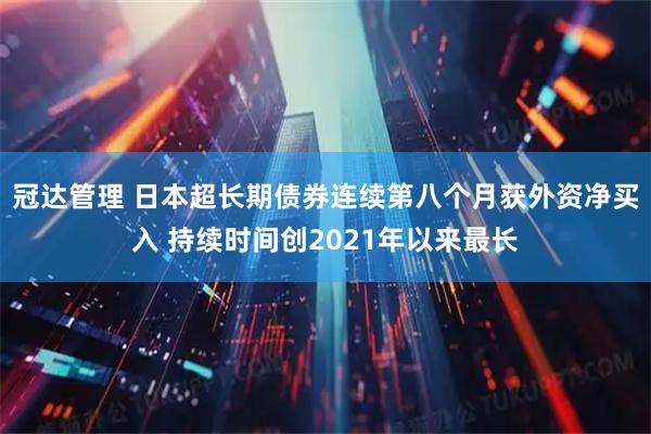冠达管理 日本超长期债券连续第八个月获外资净买入 持续时间创2021年以来最长