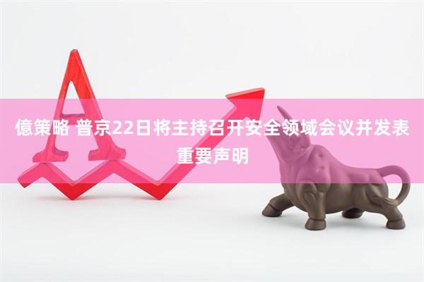 億策略 普京22日将主持召开安全领域会议并发表重要声明