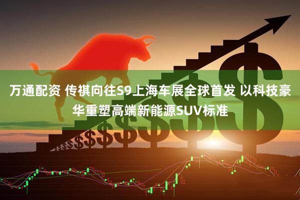 万通配资 传祺向往S9上海车展全球首发 以科技豪华重塑高端新能源SUV标准