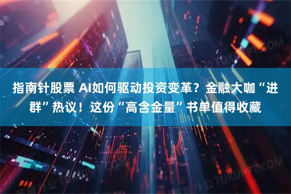 指南针股票 AI如何驱动投资变革？金融大咖“进群”热议！这份“高含金量”书单值得收藏