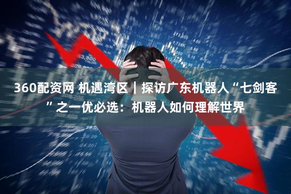 360配资网 机遇湾区｜探访广东机器人“七剑客”之一优必选：机器人如何理解世界