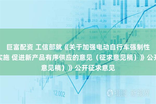 巨富配资 工信部就《关于加强电动自行车强制性国家标准实施 促进新产品有序供应的意见（征求意见稿）》公开征求意见
