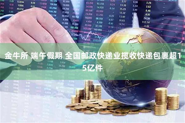金牛所 端午假期 全国邮政快递业揽收快递包裹超15亿件
