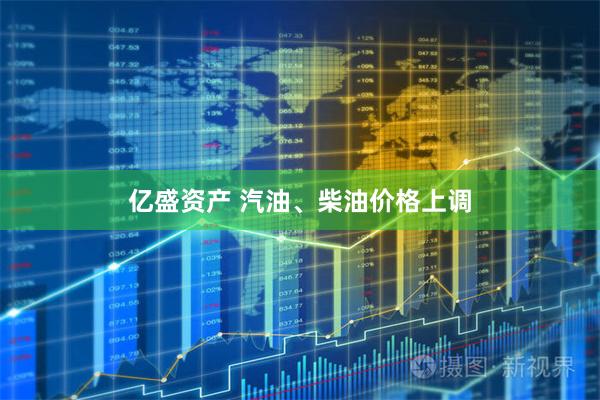 亿盛资产 汽油、柴油价格上调