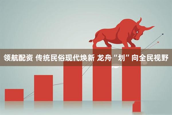 领航配资 传统民俗现代焕新 龙舟“划”向全民视野