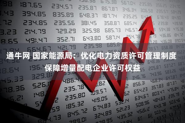通牛网 国家能源局：优化电力资质许可管理制度 保障增量配电企业许可权益