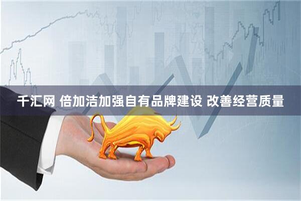 千汇网 倍加洁加强自有品牌建设 改善经营质量