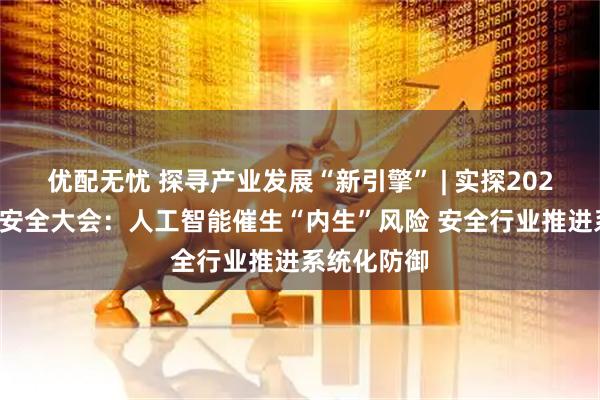 优配无忧 探寻产业发展“新引擎” | 实探2025北京网络安全大会：人工智能催生“内生”风险 安全行业推进系统化防御
