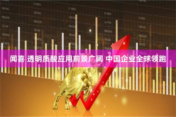 闻喜 透明质酸应用前景广阔 中国企业全球领跑