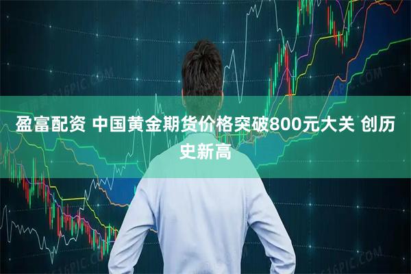 盈富配资 中国黄金期货价格突破800元大关 创历史新高