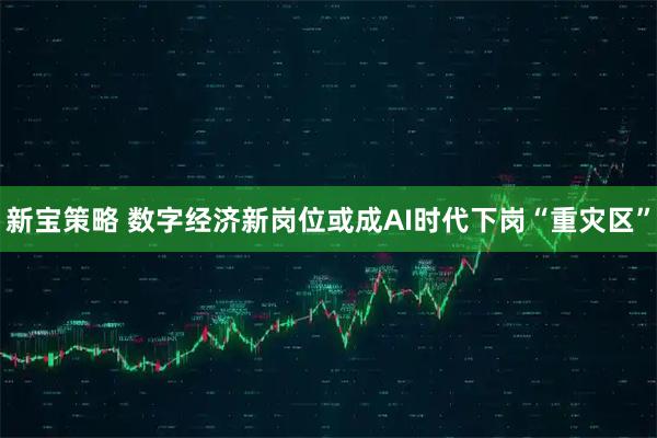 新宝策略 数字经济新岗位或成AI时代下岗“重灾区”