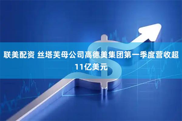 联美配资 丝塔芙母公司高德美集团第一季度营收超11亿美元