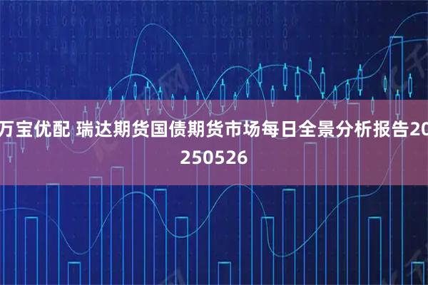 万宝优配 瑞达期货国债期货市场每日全景分析报告20250526