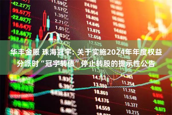 华丰金服 珠海冠宇: 关于实施2024年年度权益分派时“冠宇转债”停止转股的提示性公告
