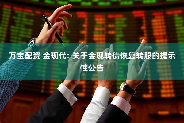 万宝配资 金现代: 关于金现转债恢复转股的提示性公告