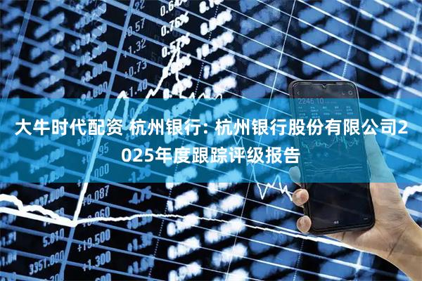 大牛时代配资 杭州银行: 杭州银行股份有限公司2025年度跟踪评级报告