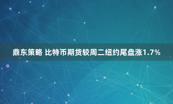 鼎东策略 比特币期货较周二纽约尾盘涨1.7%