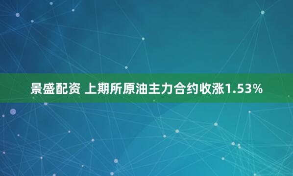 景盛配资 上期所原油主力合约收涨1.53%