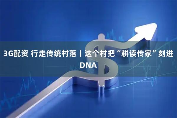 3G配资 行走传统村落丨这个村把“耕读传家”刻进DNA