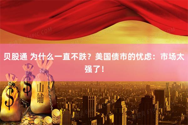贝股通 为什么一直不跌？美国债市的忧虑：市场太强了！