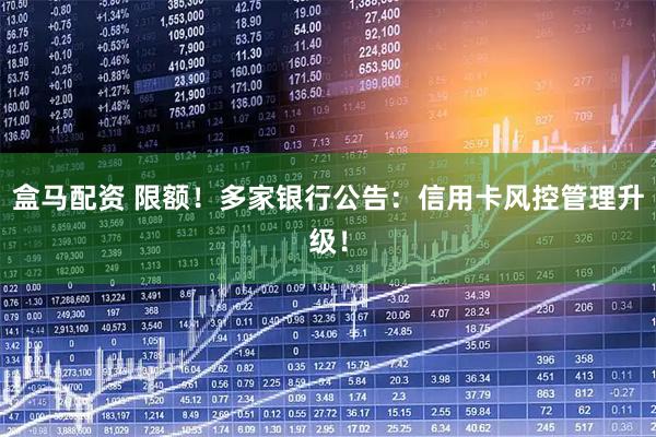 盒马配资 限额！多家银行公告：信用卡风控管理升级！