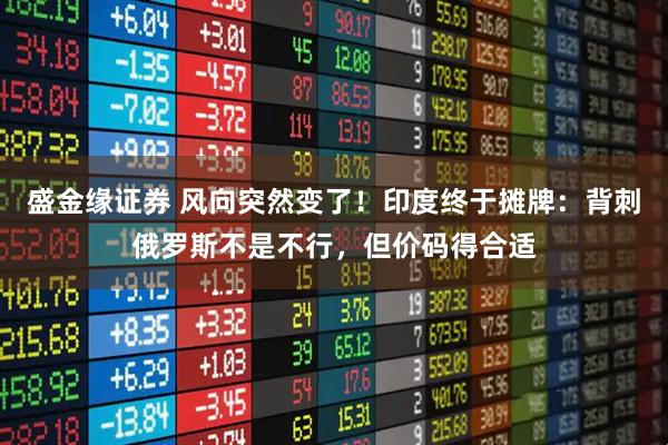 盛金缘证券 风向突然变了！印度终于摊牌：背刺俄罗斯不是不行，但价码得合适