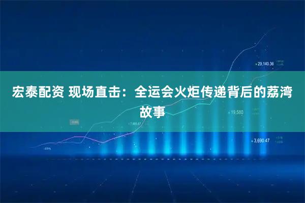 宏泰配资 现场直击：全运会火炬传递背后的荔湾故事
