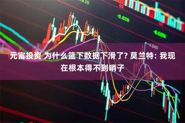 元富投资 为什么篮下数据下滑了? 莫兰特: 我现在根本得不到哨子