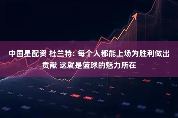 中国星配资 杜兰特: 每个人都能上场为胜利做出贡献 这就是篮球的魅力所在