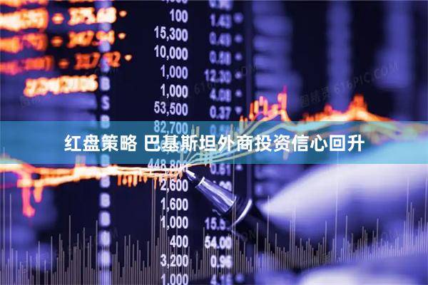 红盘策略 巴基斯坦外商投资信心回升