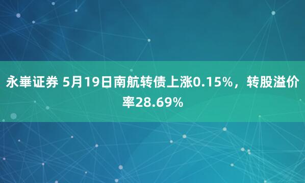 永崋证券 5月19日南航转债上涨0.15%，转股溢价率28.69%