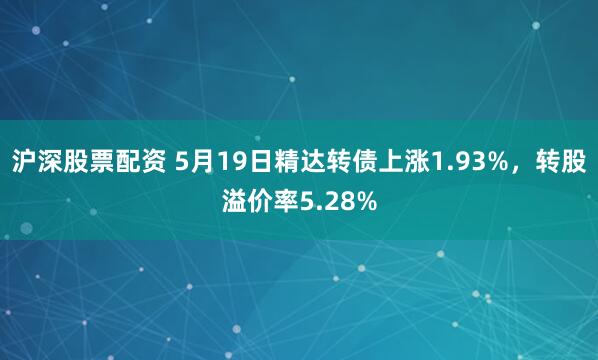 沪深股票配资 5月19日精达转债上涨1.93%，转股溢价率5.28%