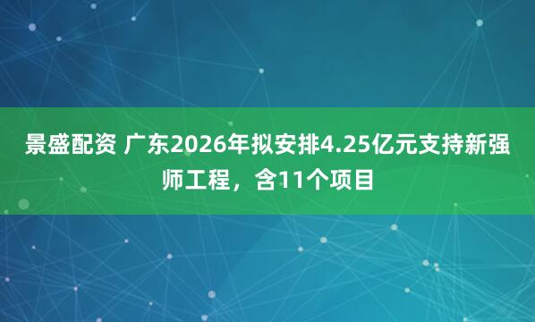 景盛配资 广东2026年拟安排4.25亿元支持新强师工程，含11个项目