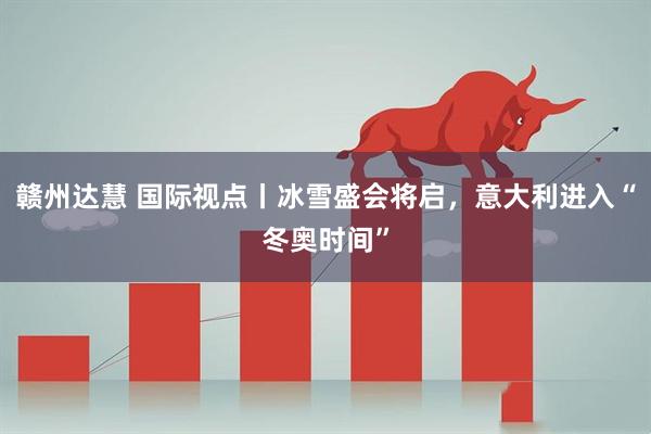 赣州达慧 国际视点丨冰雪盛会将启，意大利进入“冬奥时间”