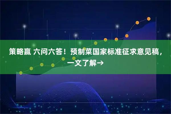 策略赢 六问六答！预制菜国家标准征求意见稿，一文了解→