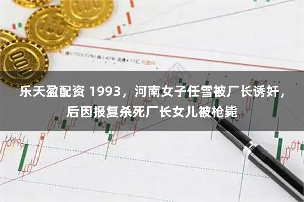 乐天盈配资 1993，河南女子任雪被厂长诱奸，后因报复杀死厂长女儿被枪毙