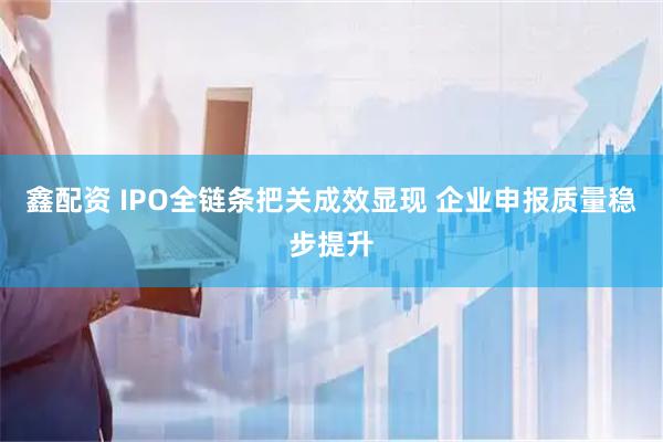 鑫配资 IPO全链条把关成效显现 企业申报质量稳步提升