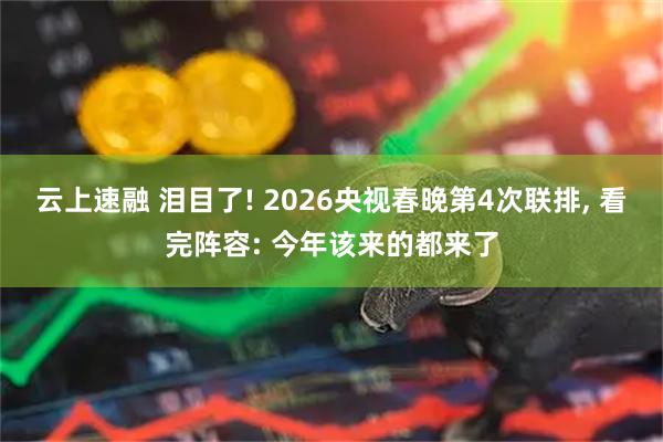 云上速融 泪目了! 2026央视春晚第4次联排, 看完阵容: 今年该来的都来了