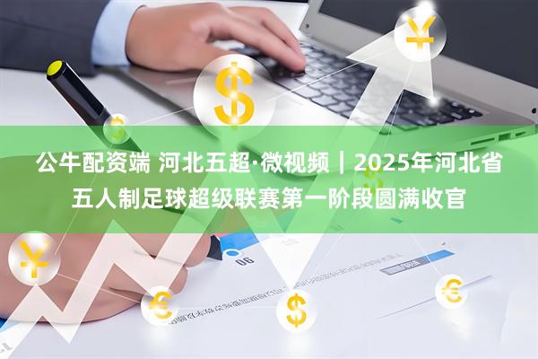 公牛配资端 河北五超·微视频｜2025年河北省五人制足球超级联赛第一阶段圆满收官