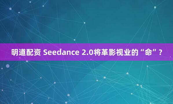 明道配资 Seedance 2.0将革影视业的“命”？