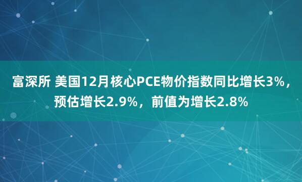 富深所 美国12月核心PCE物价指数同比增长3%，预估增长2.9%，前值为增长2.8%