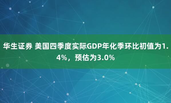 华生证券 美国四季度实际GDP年化季环比初值为1.4%，预估为3.0%