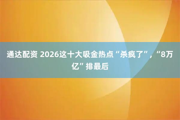 通达配资 2026这十大吸金热点“杀疯了”, “8万亿”排最后
