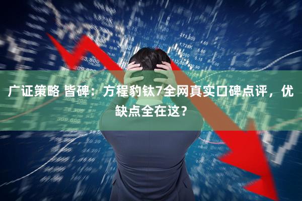 广证策略 皆碑：方程豹钛7全网真实口碑点评，优缺点全在这？