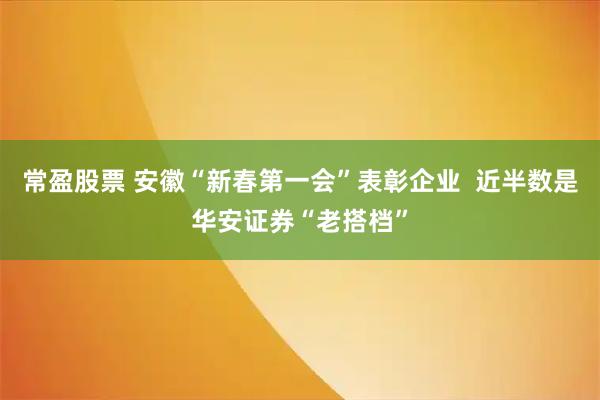 常盈股票 安徽“新春第一会”表彰企业  近半数是华安证券“老搭档”