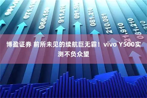 博盈证券 前所未见的续航巨无霸！vivo Y500实测不负众望