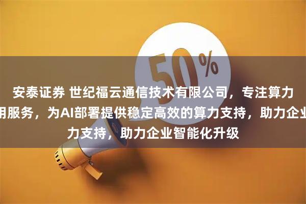 安泰证券 世纪福云通信技术有限公司，专注算力云服务器租用服务，为AI部署提供稳定高效的算力支持，助力企业智能化升级